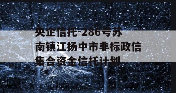 央企信托-286号苏南镇江扬中市非标政信集合资金信托计划