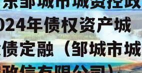 山东邹城市城资控政信2024年债权资产城投债定融（邹城市城资控政信有限公司）