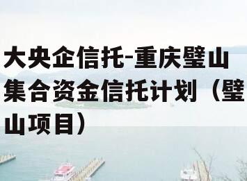 大央企信托-重庆璧山集合资金信托计划（璧山项目）