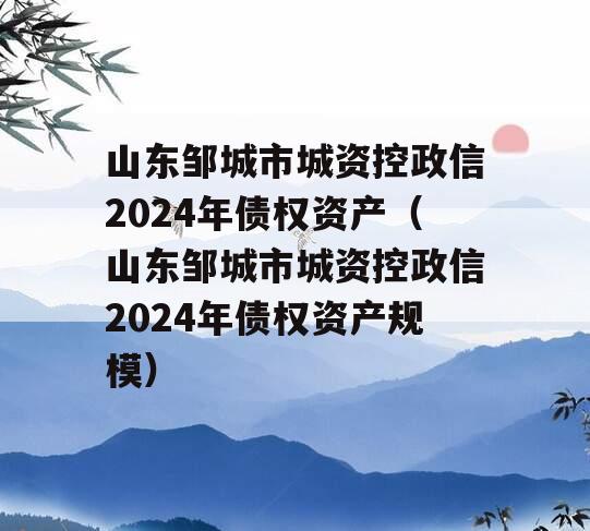 山东邹城市城资控政信2024年债权资产（山东邹城市城资控政信2024年债权资产规模）