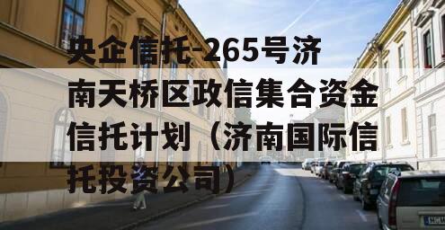 央企信托-265号济南天桥区政信集合资金信托计划（济南国际信托投资公司）