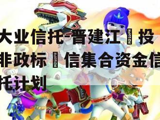 大业信托-晋建江‬投非政标‬信集合资金信托计划