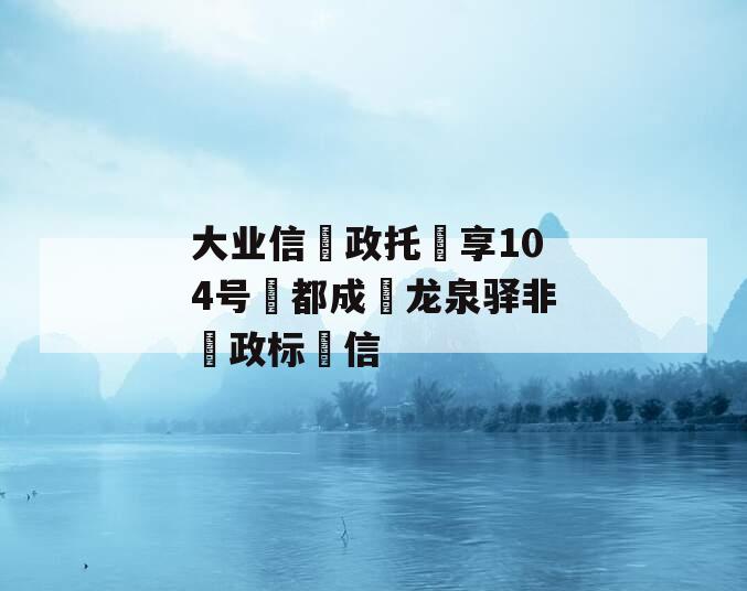 大业信‮政托‬享104号‮都成‬龙泉驿非‮政标‬信