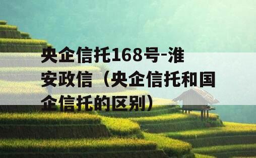 央企信托168号-淮安政信（央企信托和国企信托的区别）