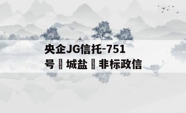 央企JG信托-751号‮城盐‬非标政信