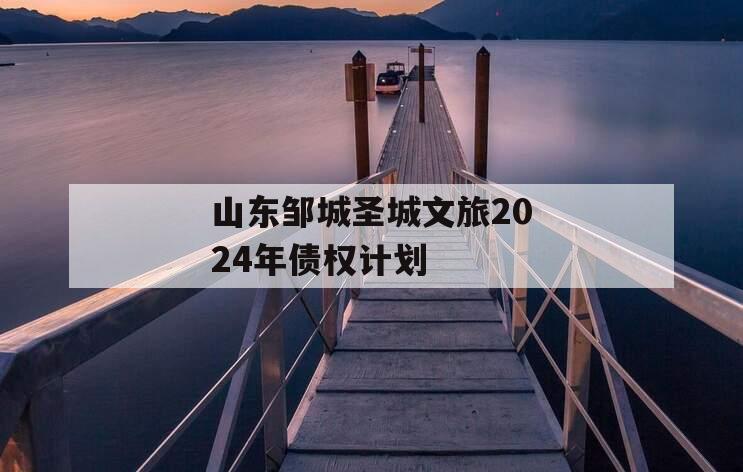 山东邹城圣城文旅2024年债权计划