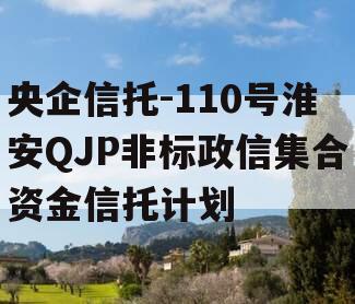 央企信托-110号淮安QJP非标政信集合资金信托计划