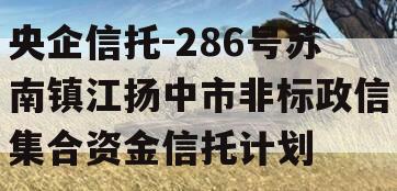 央企信托-286号苏南镇江扬中市非标政信集合资金信托计划