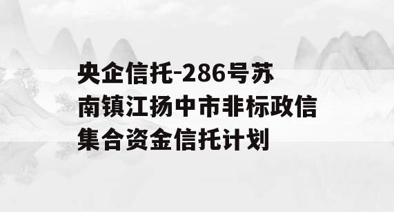 央企信托-286号苏南镇江扬中市非标政信集合资金信托计划