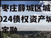 山东枣庄薛城区城市建设2024债权资产城投债定融