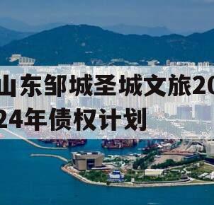 山东邹城圣城文旅2024年债权计划