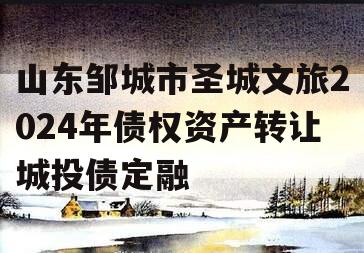 山东邹城市圣城文旅2024年债权资产转让城投债定融