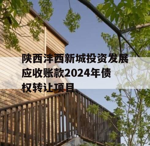 陕西沣西新城投资发展应收账款2024年债权转让项目