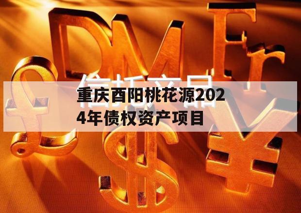 重庆酉阳桃花源2024年债权资产项目