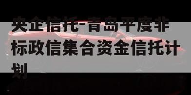 央企信托-青岛平度非标政信集合资金信托计划