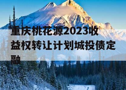 重庆桃花源2023收益权转让计划城投债定融