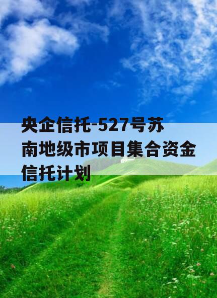 央企信托-527号苏南地级市项目集合资金信托计划