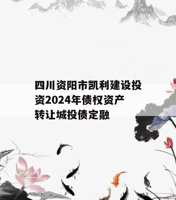 四川资阳市凯利建设投资2024年债权资产转让城投债定融