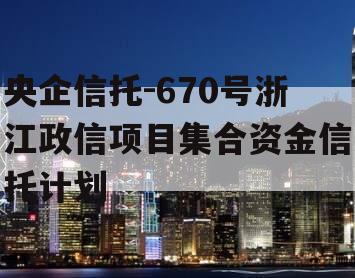 央企信托-670号浙江政信项目集合资金信托计划