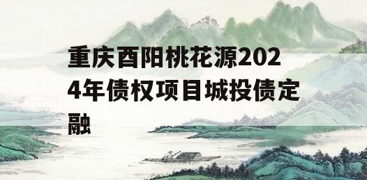 重庆酉阳桃花源2024年债权项目城投债定融