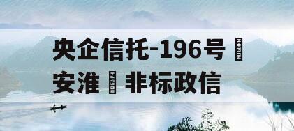 央企信托-196号‮安淮‬非标政信