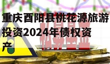 重庆酉阳县桃花源旅游投资2024年债权资产