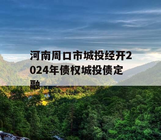 河南周口市城投经开2024年债权城投债定融