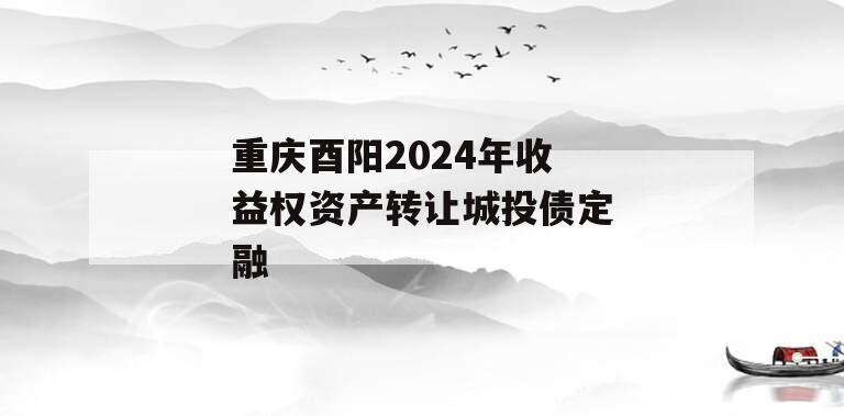 重庆酉阳2024年收益权资产转让城投债定融