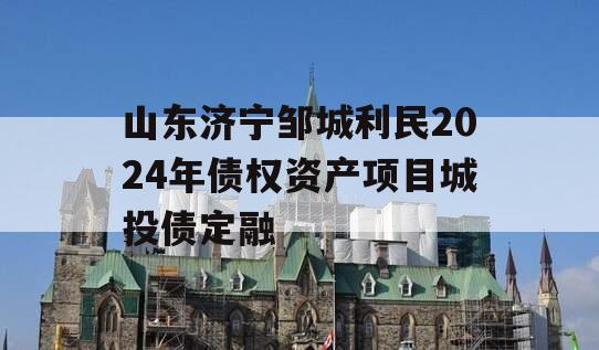 山东济宁邹城利民2024年债权资产项目城投债定融