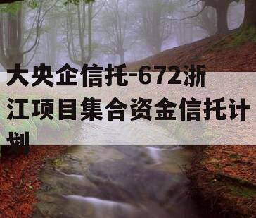 大央企信托-672浙江项目集合资金信托计划