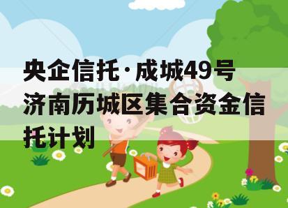 央企信托·成城49号济南历城区集合资金信托计划