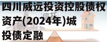 四川威远投资控股债权资产(2024年)城投债定融