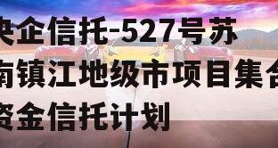 央企信托-527号苏南镇江地级市项目集合资金信托计划