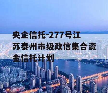 央企信托-277号江苏泰州市级政信集合资金信托计划