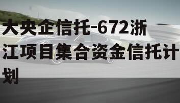 大央企信托-672浙江项目集合资金信托计划