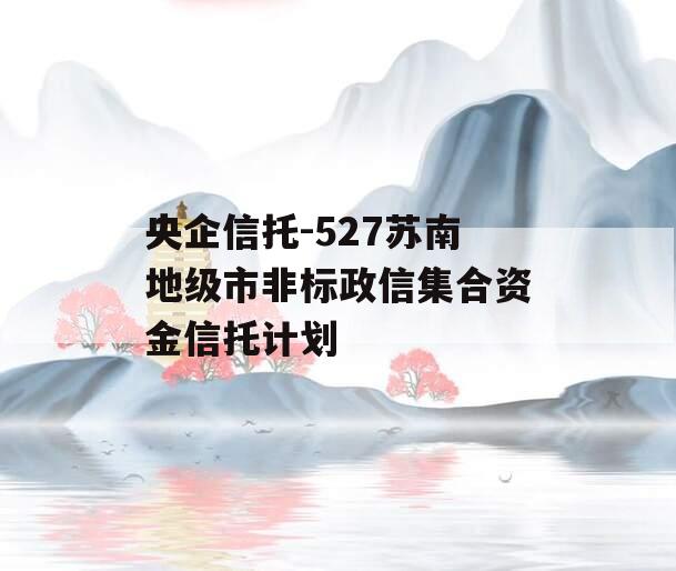 央企信托-527苏南地级市非标政信集合资金信托计划