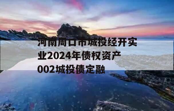 河南周口市城投经开实业2024年债权资产002城投债定融