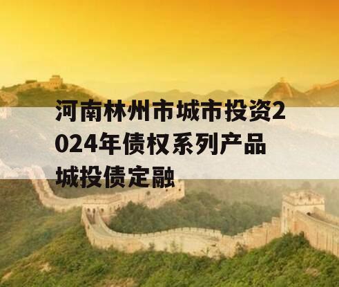 河南林州市城市投资2024年债权系列产品城投债定融