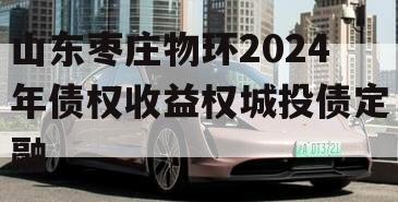 山东枣庄物环2024年债权收益权城投债定融