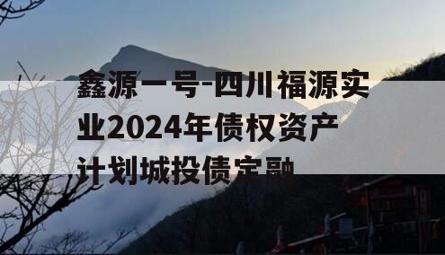 鑫源一号-四川福源实业2024年债权资产计划城投债定融