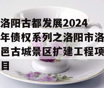 洛阳古都发展2024年债权系列之洛阳市洛邑古城景区扩建工程项目