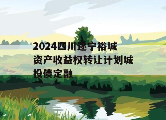 2024四川遂宁裕城资产收益权转让计划城投债定融