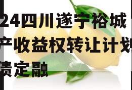 2024四川遂宁裕城资产收益权转让计划城投债定融