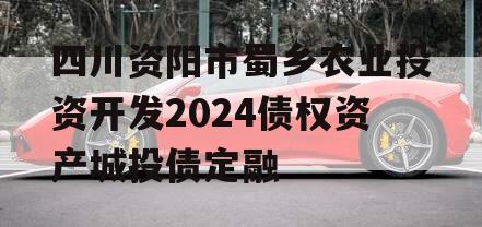 四川资阳市蜀乡农业投资开发2024债权资产城投债定融