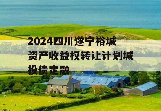 2024四川遂宁裕城资产收益权转让计划城投债定融