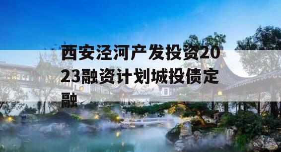 西安泾河产发投资2023融资计划城投债定融