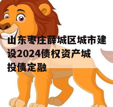 山东枣庄薛城区城市建设2024债权资产城投债定融