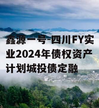 鑫源一号-四川FY实业2024年债权资产计划城投债定融