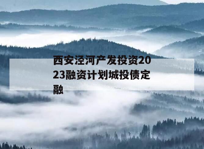 西安泾河产发投资2023融资计划城投债定融