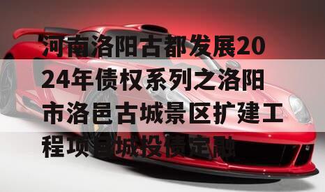 河南洛阳古都发展2024年债权系列之洛阳市洛邑古城景区扩建工程项目城投债定融